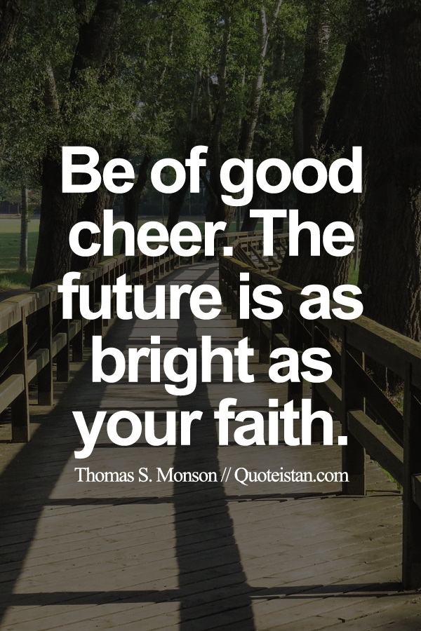Be of good cheer. The future is as bright as your faith.