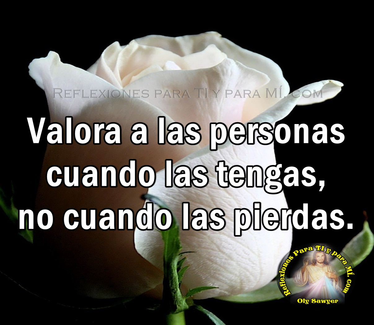Reflexiones para TI y para MÍ * Valora a las personas cuando las tengas...