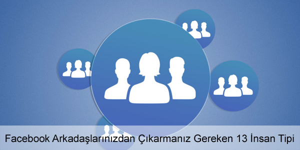 Facebook Arkadaşlarınızdan Çıkarmanız Gereken İnsanlar Facebook Arkadaşlarınızdan Çıkarmanız Gereken İnsanlar