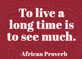 To live a long time is to see much. ~ African proverb