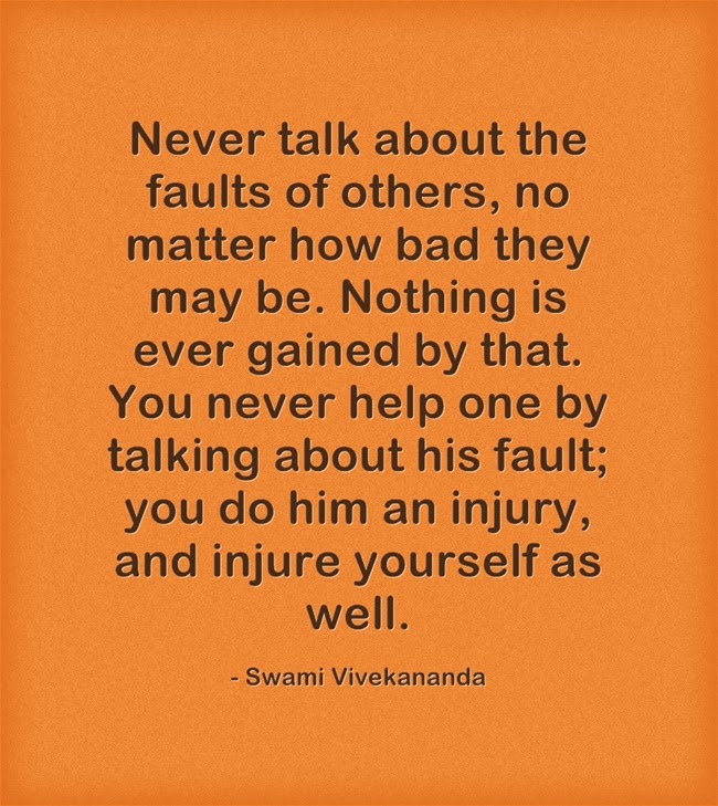 "Never talk about the faults of others, no matter how bad they may be. Nothing is ever gained by that. You never help one by talking about his fault; you do him an injury, and injure yourself as well."