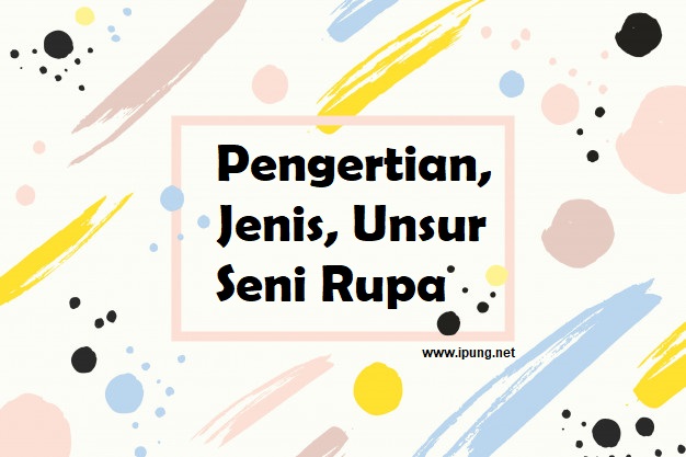 Pengertian, Jenis, Serta Unsur Pembangun Seni Rupa yang Wajib Diketahui