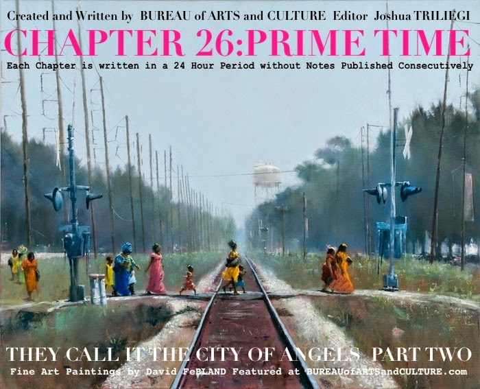 THEY CALL IT THE CITY OF ANGELS  New Fiction By BUREAU Editor Joshua TRILIEGI Each Chapter is Written in a Twenty - Four Hour Period without Notes Published Consecutively  SEASON TWO / EPISODE FOUR / CHAPTER 26    PRIMETIME 