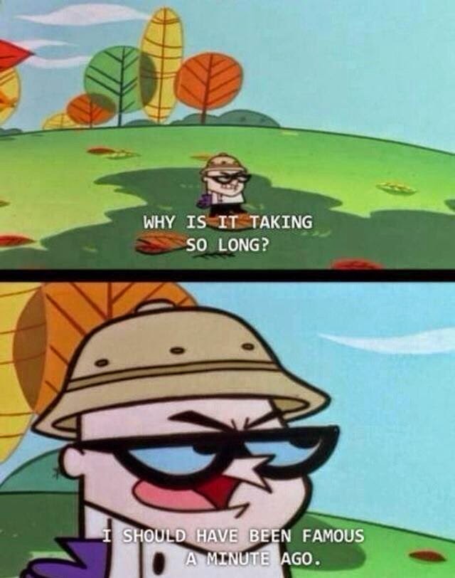 Why is it taking so long, i should have been famous a minute ago