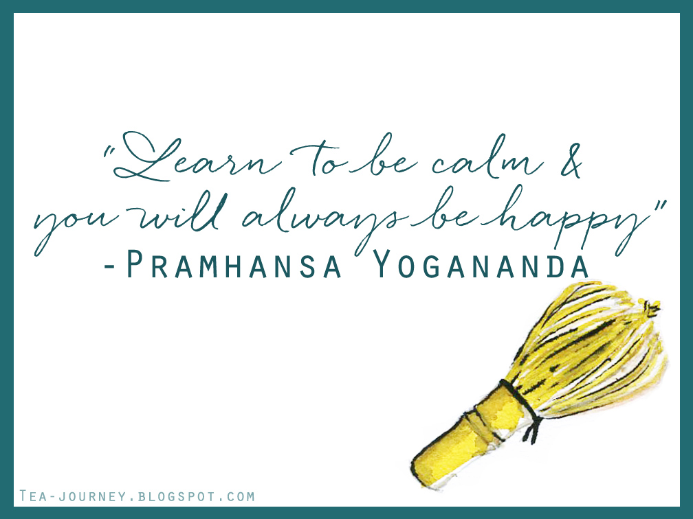  Inspiring quotes can provoke you to set intentions and become closer to your truth. Quotable is a series where thought provoking lines from various sources are brought together and lessons can be learned from each one. "Learn to be calm & you will always  be happy" Pramhansa Yogananda tea chasen matcha japan