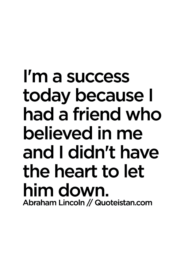 I'm a success today because I had a friend who believed in me and I didn't have the heart to let him down.