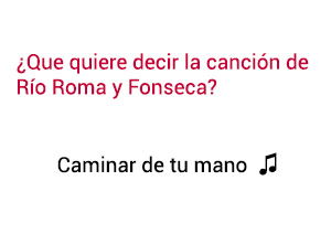 Significado de la canción Caminar De Tú Mano Río Roma Fonseca.