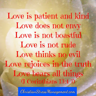 Love is patient and kind. Love does not envy. Love is not boastful. Love is not rude. Love thinks no evil. Love rejoices in the truth. Love bears all things. (1 Corinthians 13:4-7)