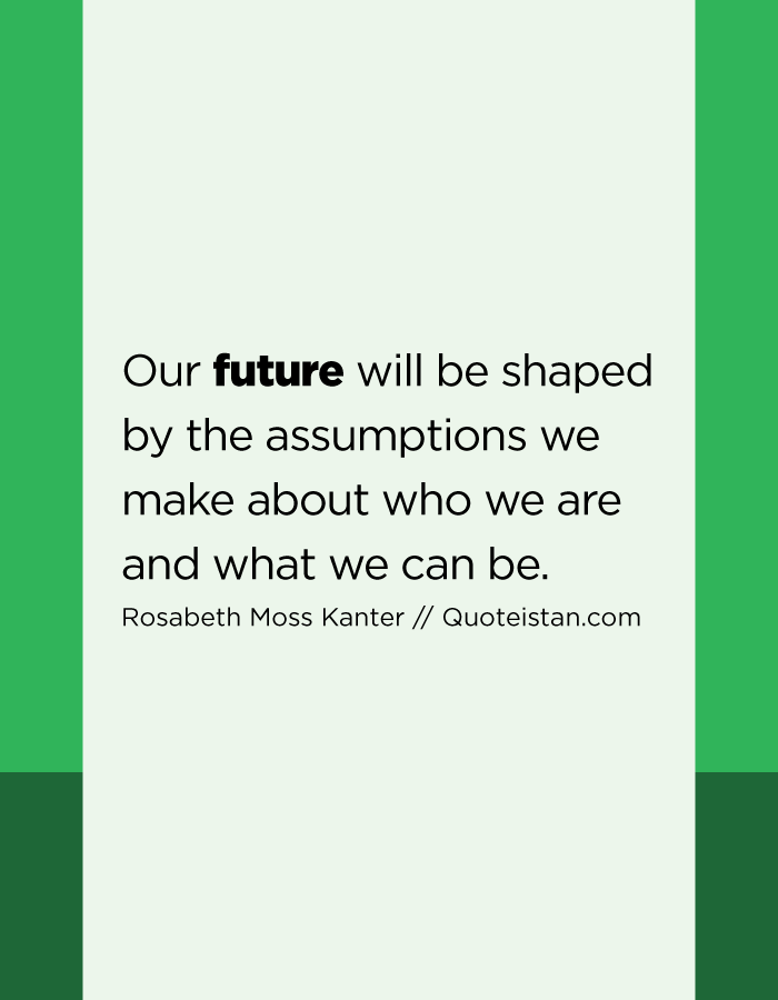 Our future will be shaped by the assumptions we make about who we are and what we can be.