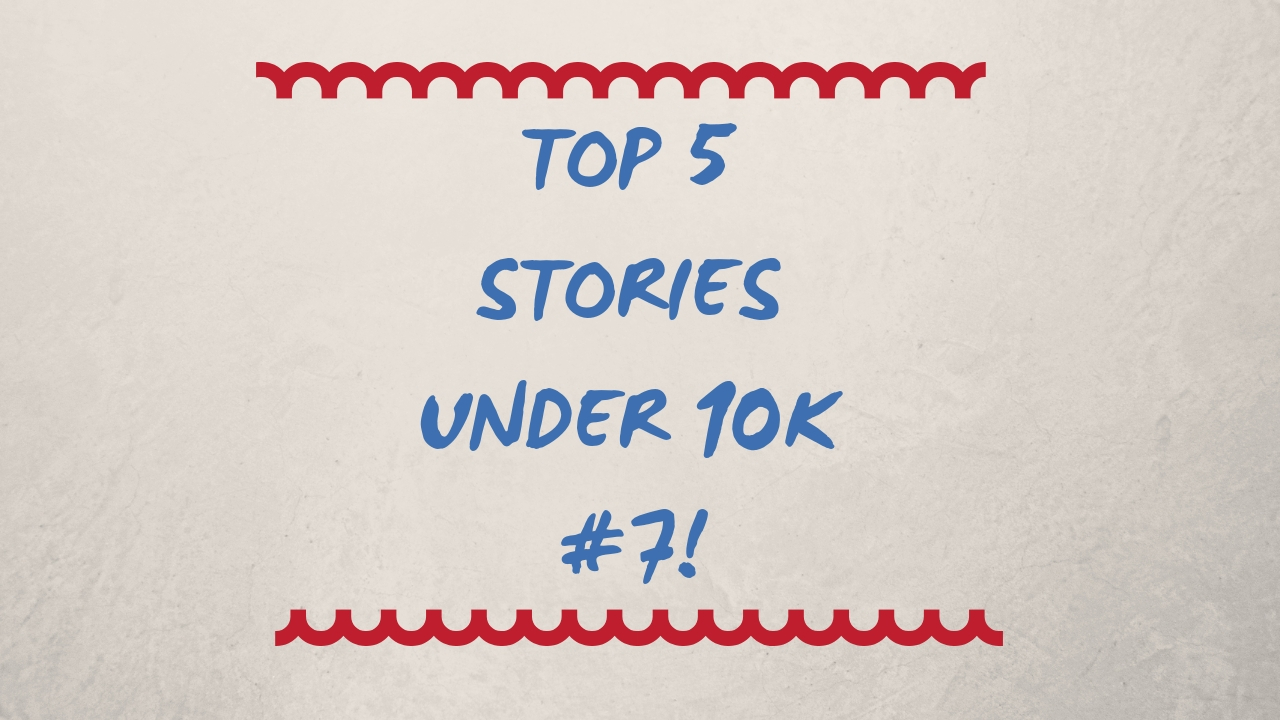 Top 5 Stories Under 10K #7!