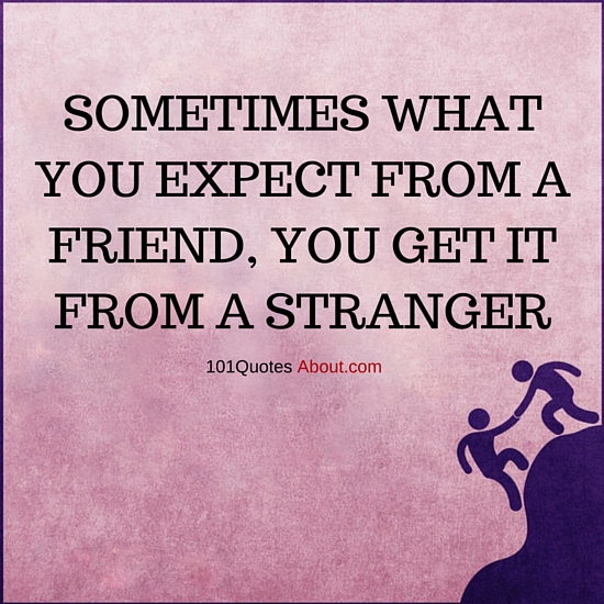 Sometimes what you expect from a Friend, you get it from a Stranger