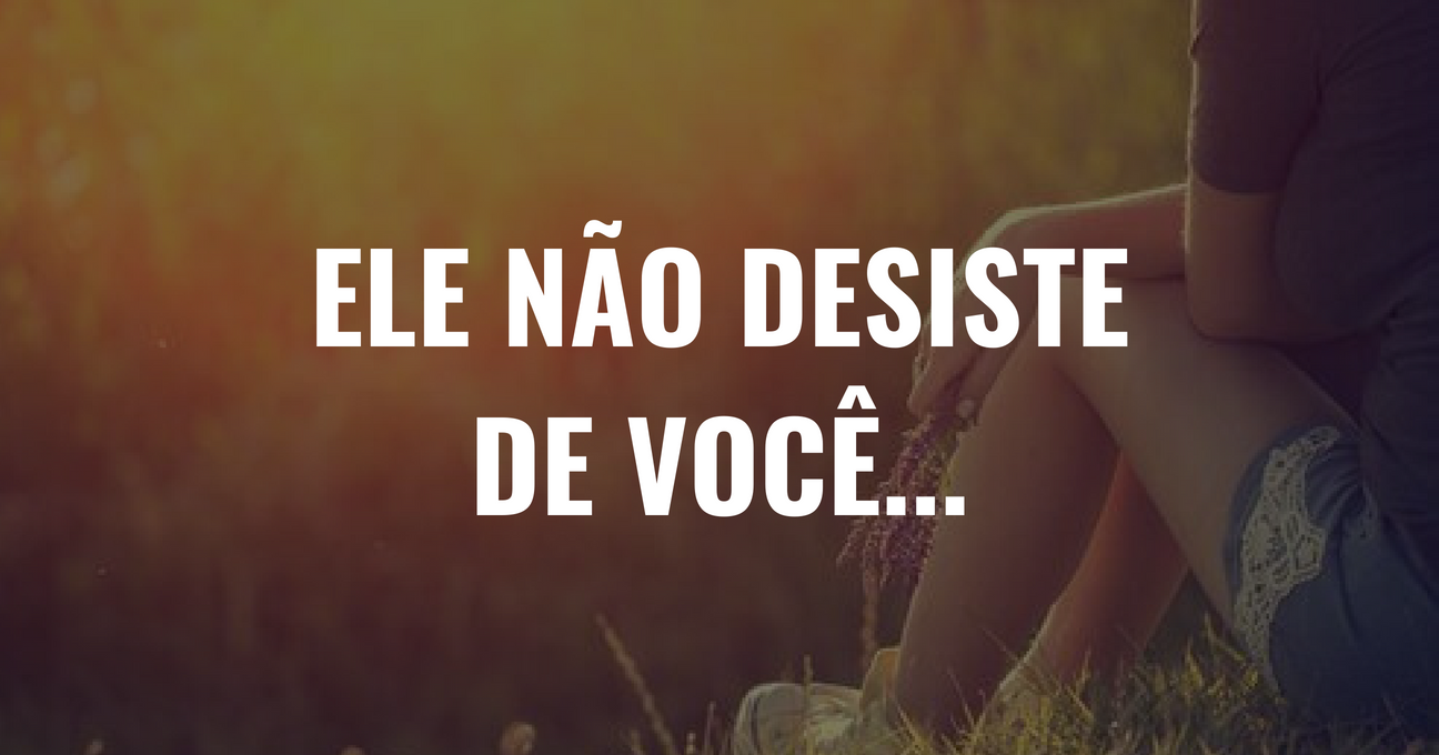 ELE NÃO DESISTE DE VOCÊ...