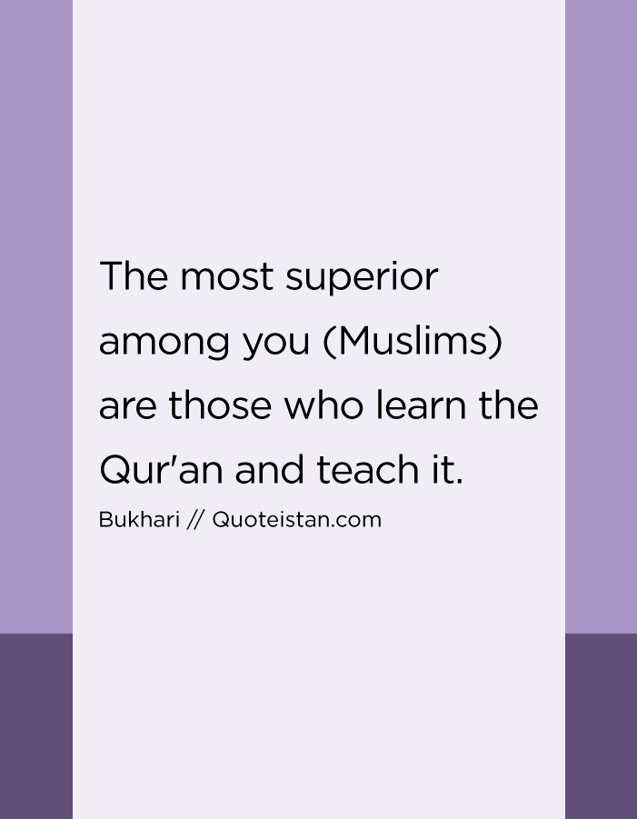 The most superior among you (Muslims) are those who learn the Qur'an and teach it.