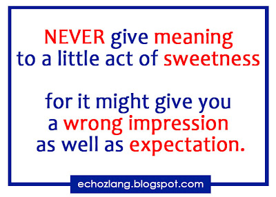 Never give meaning to a little sweetness for it might give you a wrong impression as well as expectation