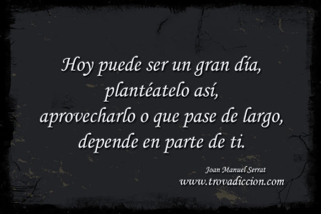 Hoy puede ser un gran día,  plantéatelo así,  aprovecharlo o que pase de largo,  depende en parte de ti.