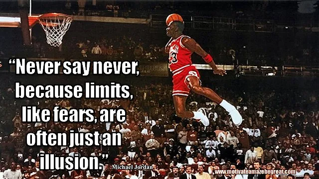 23 Michael Jordan Inspirational Quotes About Life: “Never say never, because limits, like fears, are often just an illusion.” Quote about never saying never, believing, managing fears, success, mindset and life lessons.