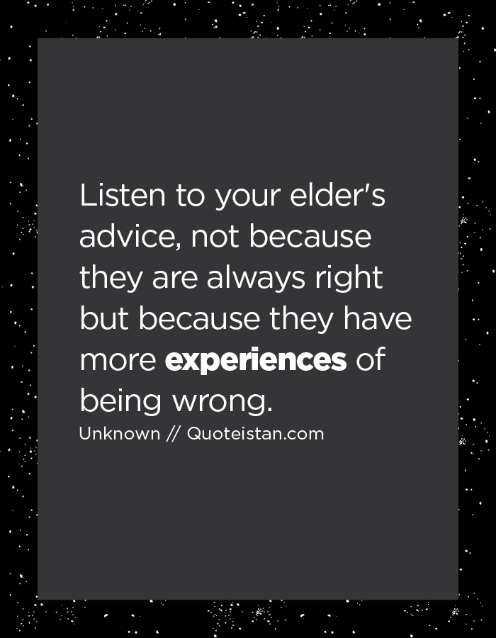 Listen to your elder's advice, not because they are always right but