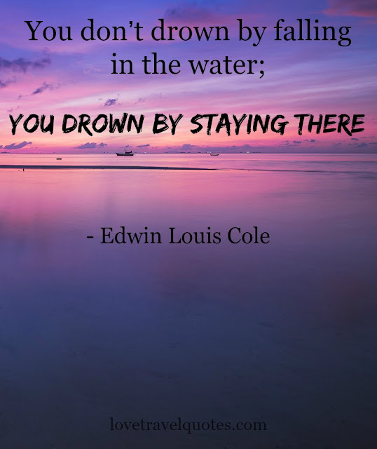 you dont drown by falling in the water you drown by staying there
