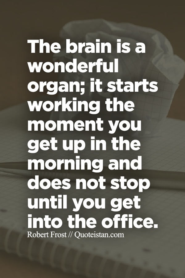 The brain is a wonderful organ; it starts working the moment you get up in the morning and does not stop until you get into the office.