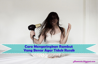 Cara Mengeringkan Rambut Yang Benar Agar Tidak Rusak