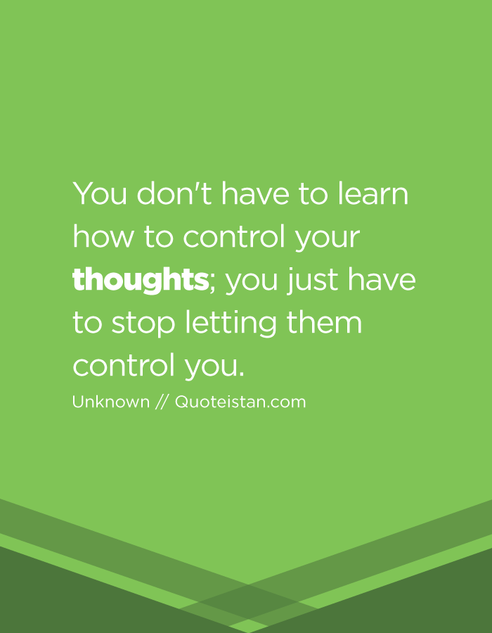 You don't have to learn how to control your thoughts; you just have to stop letting them control you.