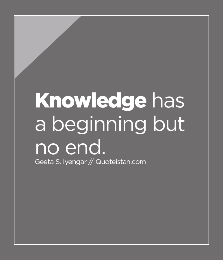 Knowledge has a beginning but no end.