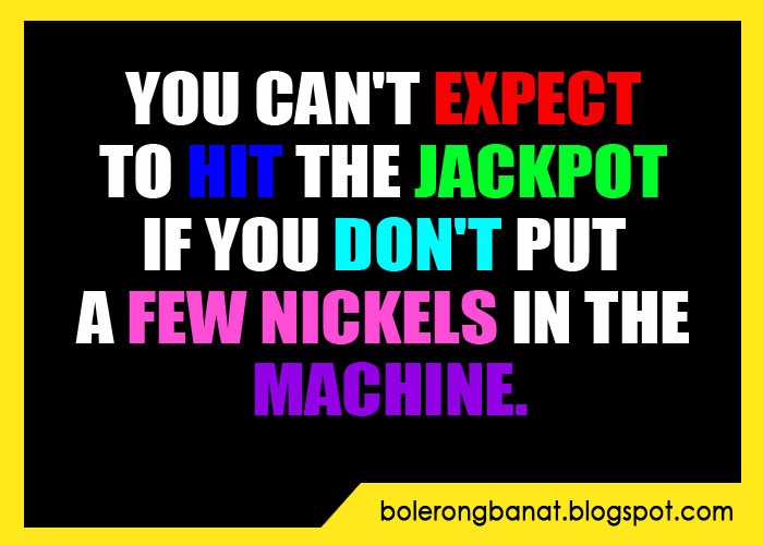 You can't expect to hit the jackpot if you dont put a few nickels in ...