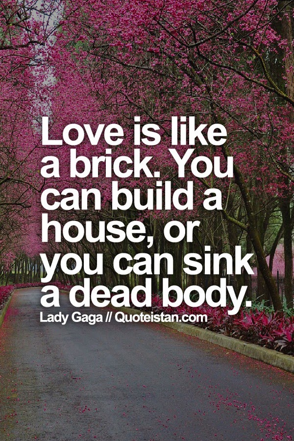 Love is like a brick. You can build a house, or you can sink a dead body.Lady Gaga