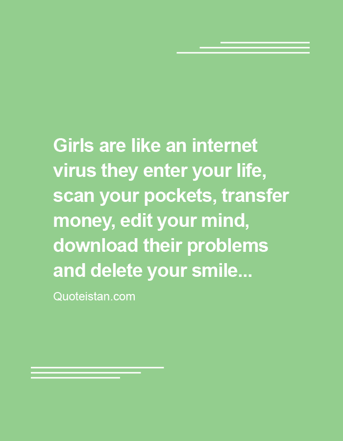 Girls are like an internet virus they enter your life, scan your pockets, transfer money, edit your mind, download their problems and delete your smile...