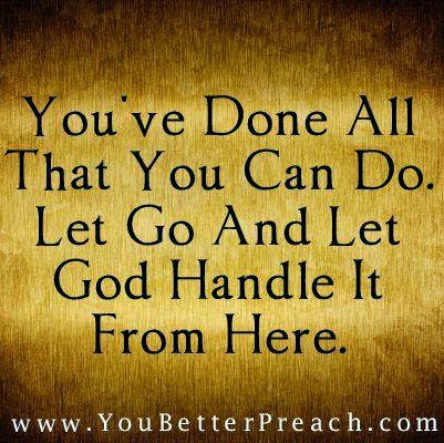 YOU'VE DONE ALL THAT YOU CAN DO. LET GO AND LET GOD HANDLE IT FROM HERE ...
