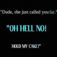 Dude, she just called you fat! OH HELL NO! Hold my cake!