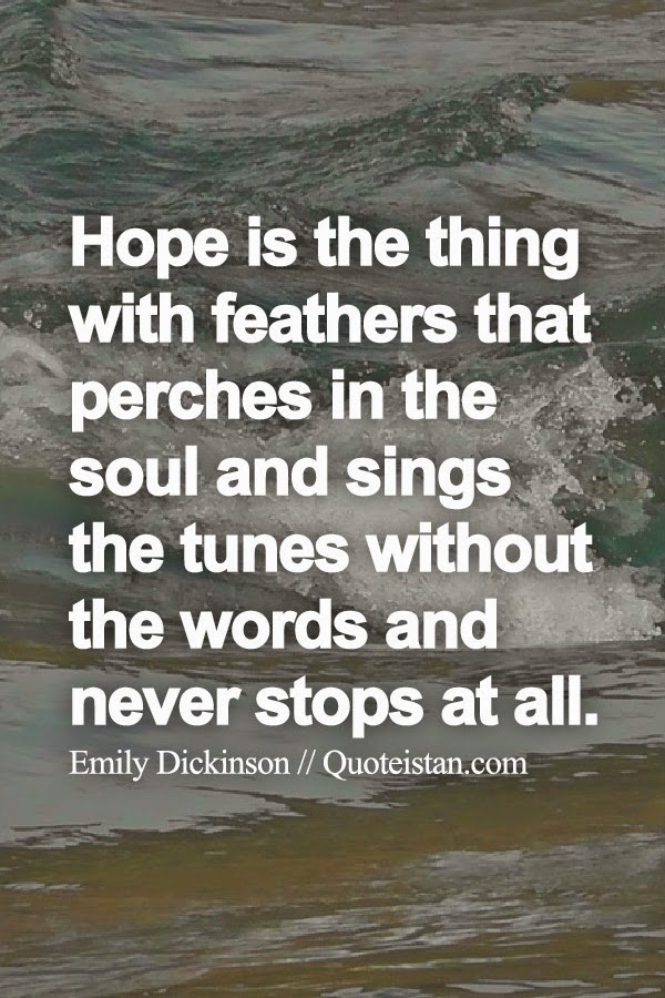 Hope is the thing with feathers that perches in the soul and sings the tunes without the words and never stops at all.