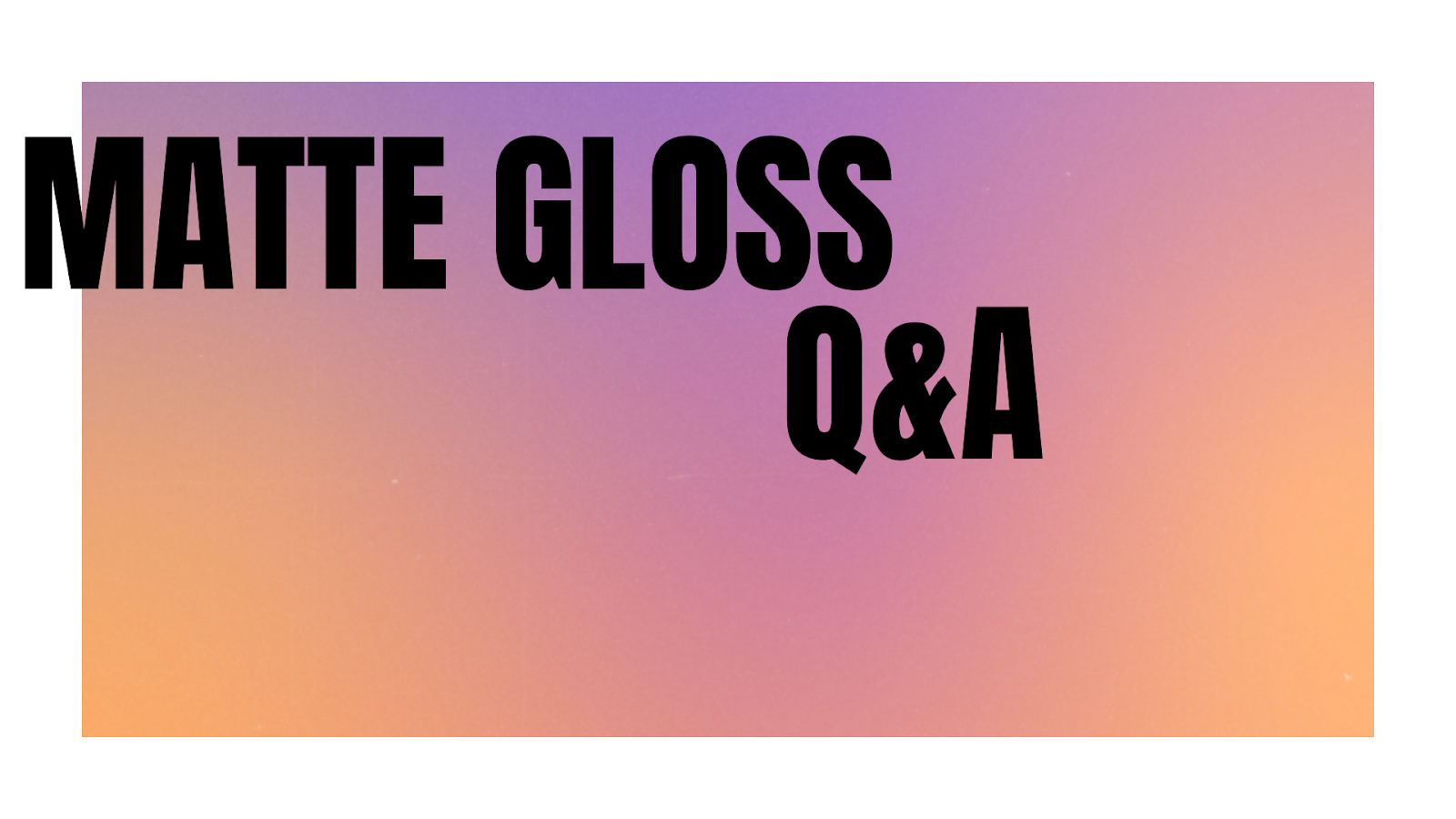 Matte Gloss Q&A
