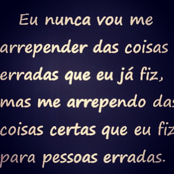 Eu nunca vou me arrepender das coisas erradas que eu já fiz, mas me