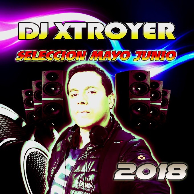 Dj Xtroyer Seleccion Mayo - Junio 2018