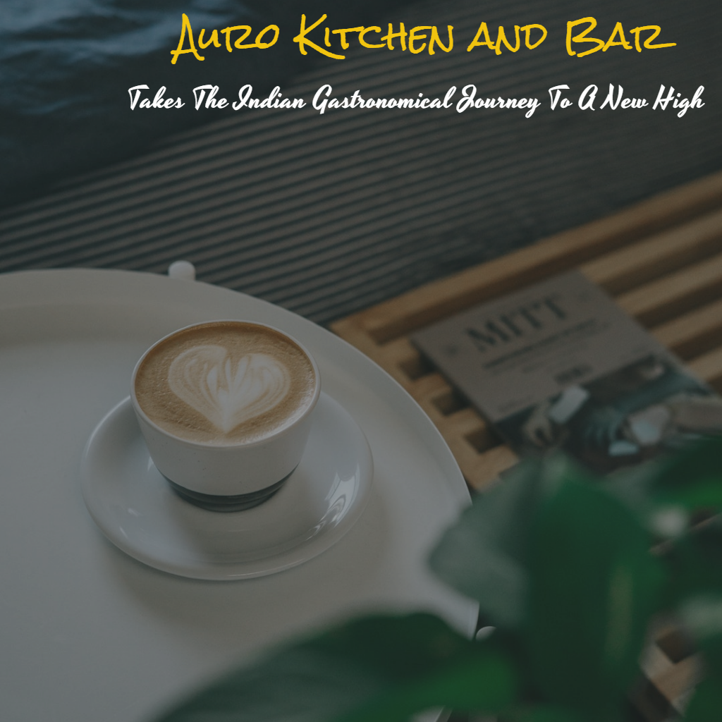 Auro Kitchen And Bar Takes The Indian Gastronomical Journey To A