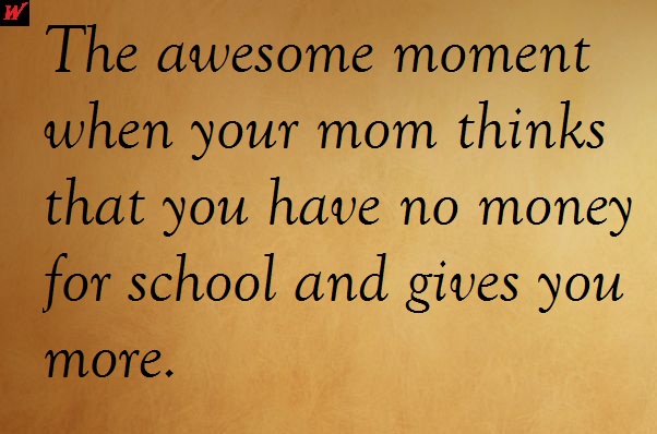 facebook status The awesome moment when your mom thinks that you have no money for school and gives you more.