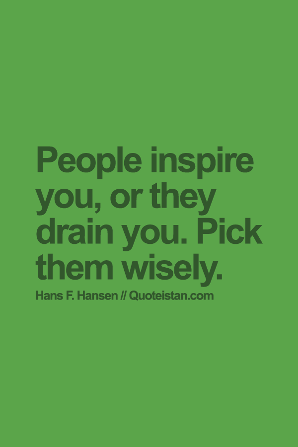 People inspire you, or they drain you. Pick them wisely.