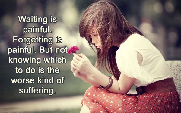 Waiting is Painful. Forgetting is Painful. But not knowing which to do is the worse kind of suffering.