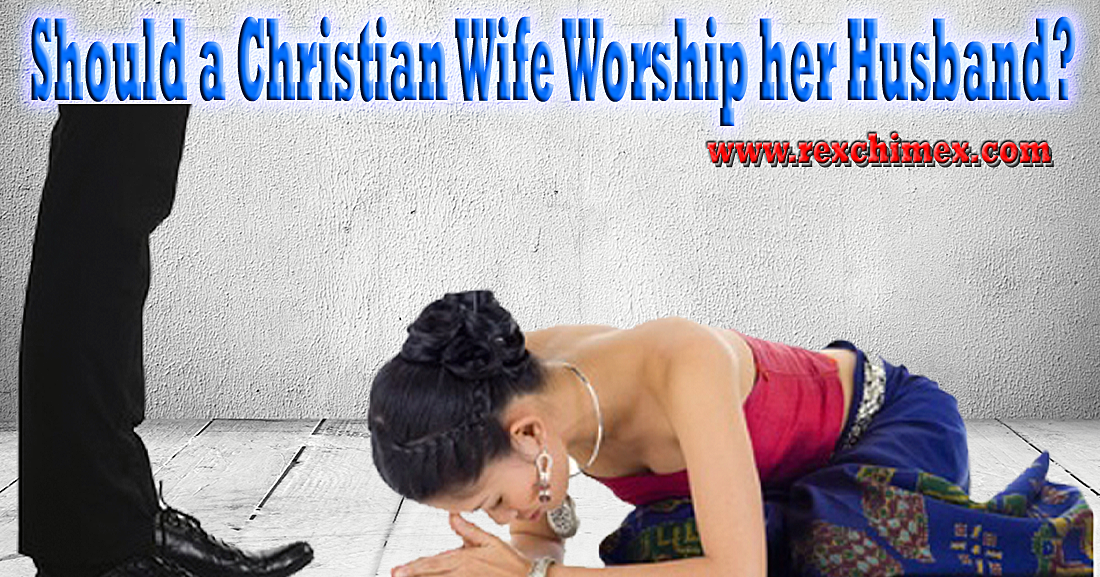 Should a Christian Wife Worship her Husband?---Rex Chimex Blog