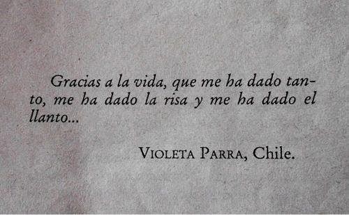 "Gracias a la vida, que me ha dado tanto, me ha dado la risa y me ha dado el llanto..." Violeta Parra