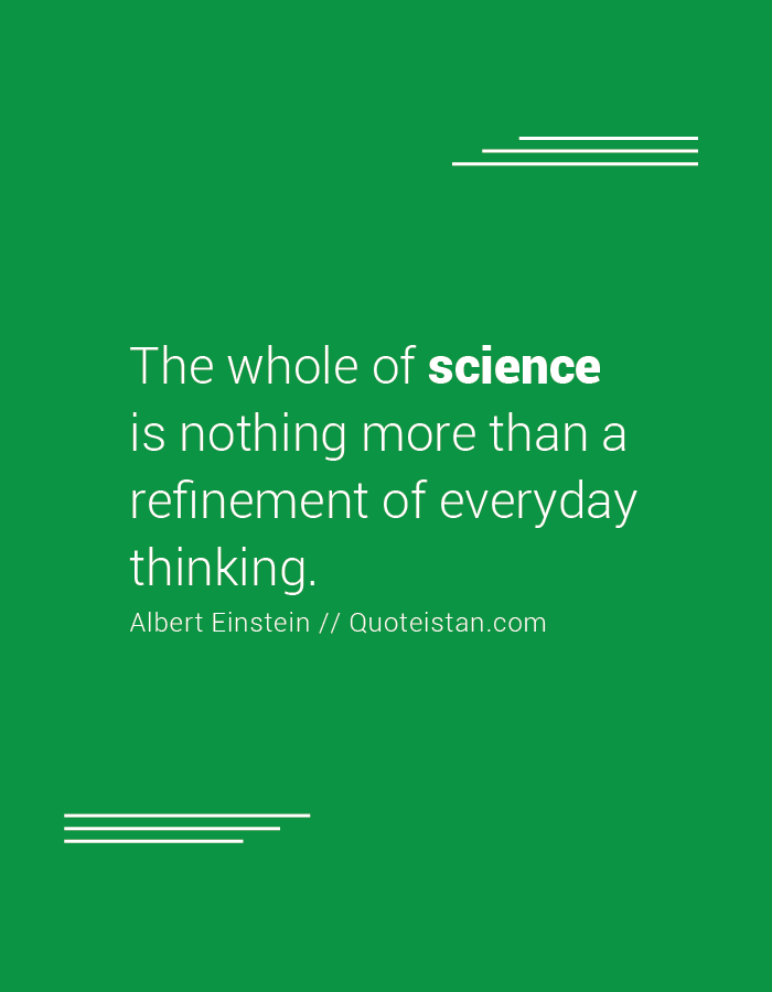 The whole of science is nothing more than a refinement of everyday thinking.