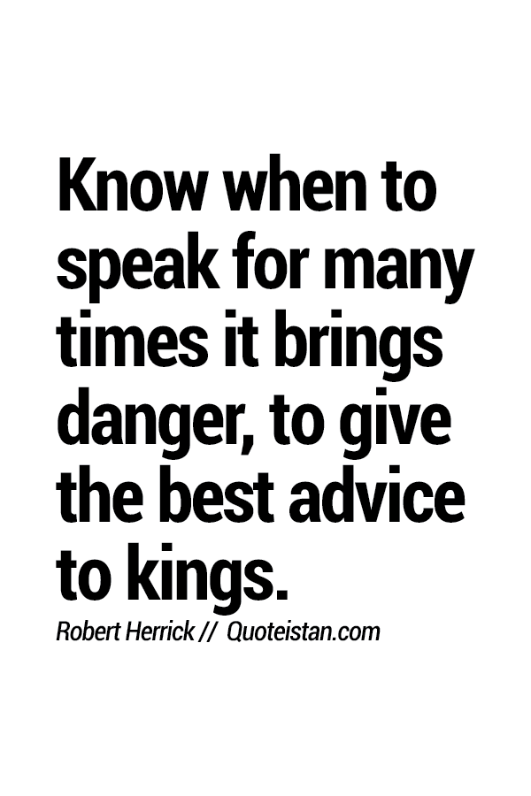 Know when to speak for many times it brings danger, to give the best advice to kings.