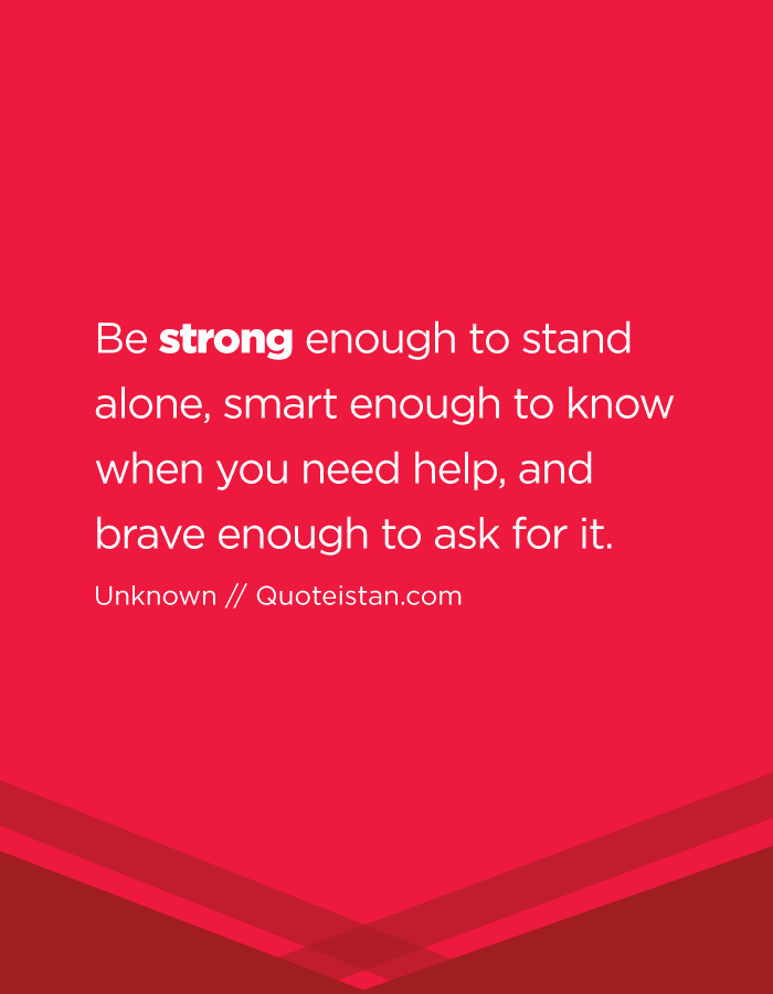 Be strong enough to stand alone, smart enough to know when you need help, and brave enough to ask for it.