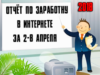 Отчёт по заработку в Интернете за 2-8 апреля 2018 года Отчёт по заработку в Интернете за 2-8 апреля 2018 года