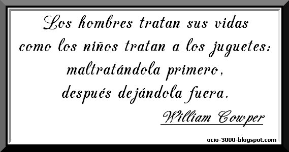 Frases con sentido del humor en nuestras vidas. William Cowper. Los hombres tratan sus vidas como los niños tratan a sus juguetes.