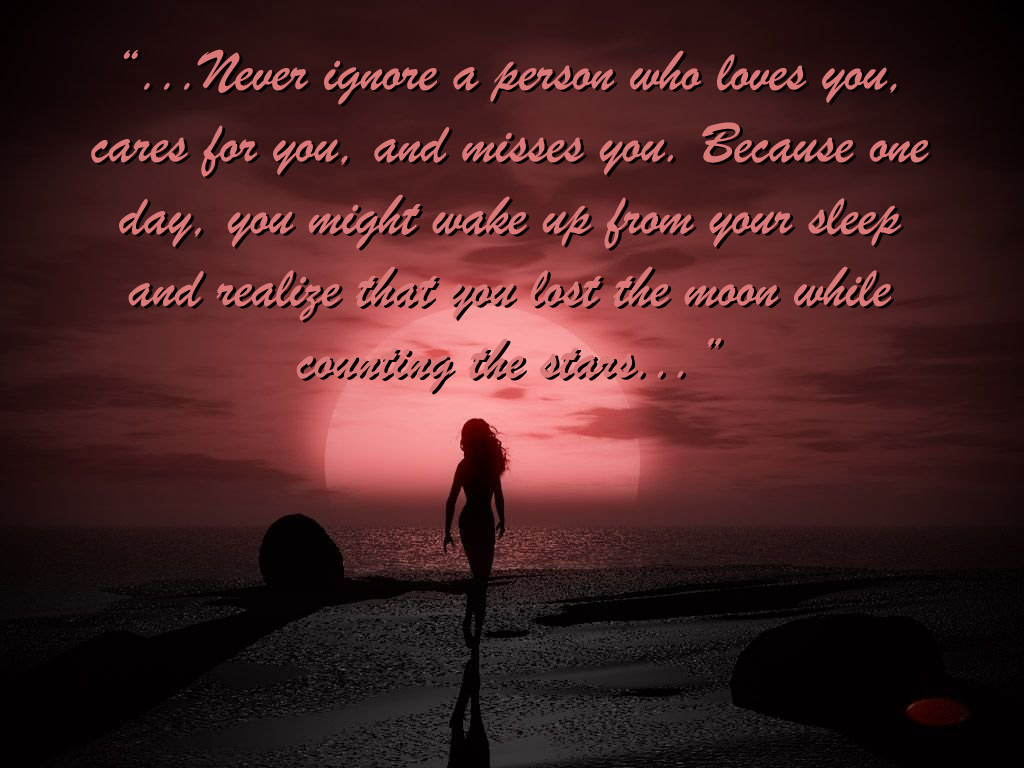 "Never ignore a person who loves you cares for you and misses you Because one day you might wake up from your sleep and realize that you lost the moon