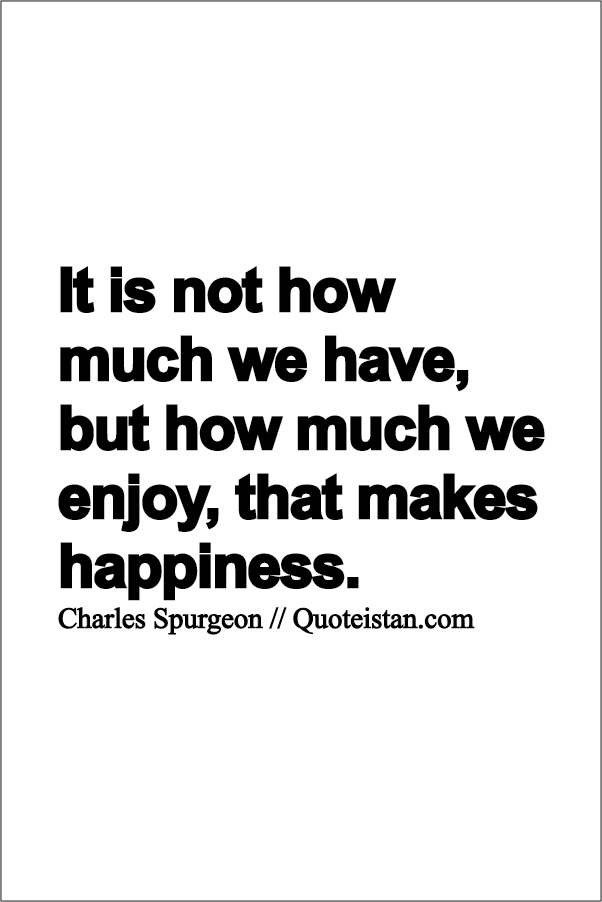 It is not how much we have, but how much we enjoy, that makes happiness.