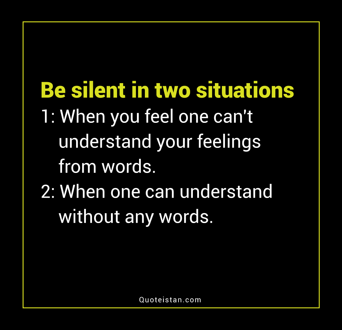Be silent in two situations When you feel one can't understand your feelings from words When one can understand without any words.