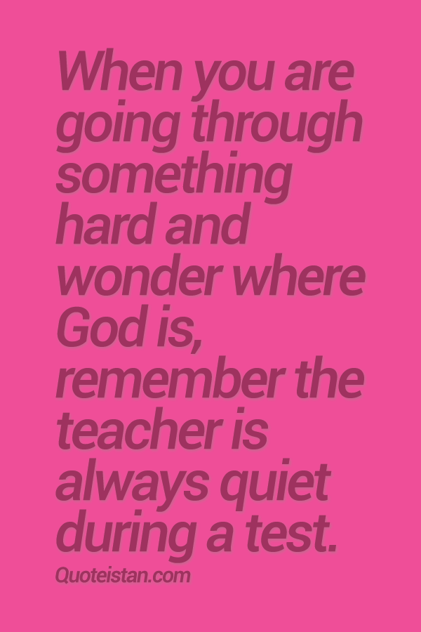 When you are going through something hard and wonder where God is, remember the teacher is always quiet during a test.